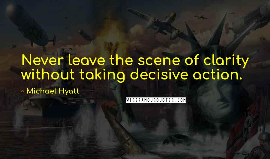 Michael Hyatt Quotes: Never leave the scene of clarity without taking decisive action.