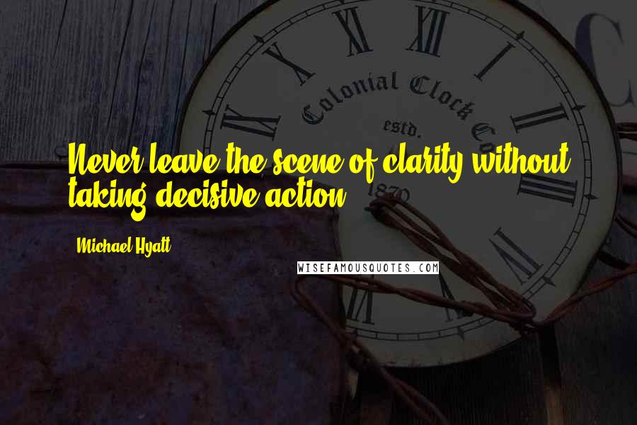 Michael Hyatt Quotes: Never leave the scene of clarity without taking decisive action.