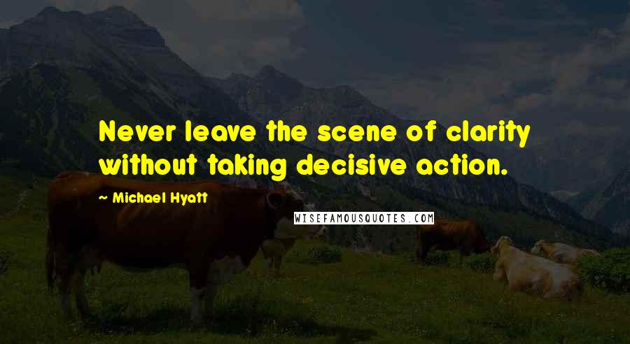 Michael Hyatt Quotes: Never leave the scene of clarity without taking decisive action.