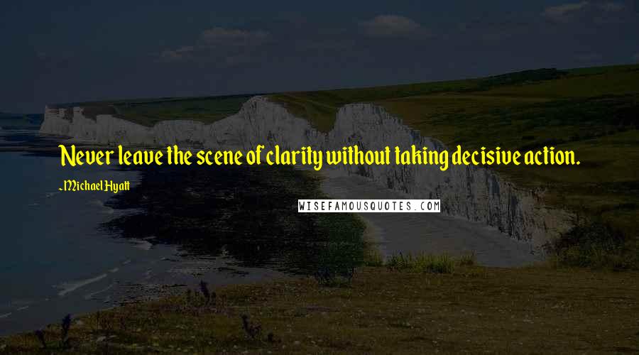 Michael Hyatt Quotes: Never leave the scene of clarity without taking decisive action.