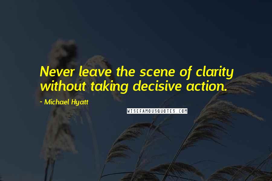 Michael Hyatt Quotes: Never leave the scene of clarity without taking decisive action.