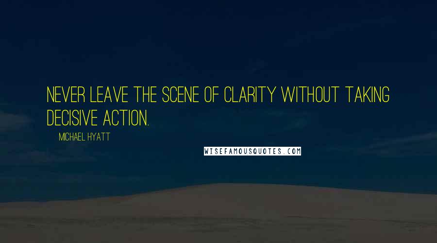 Michael Hyatt Quotes: Never leave the scene of clarity without taking decisive action.