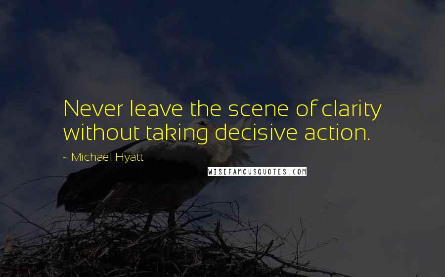 Michael Hyatt Quotes: Never leave the scene of clarity without taking decisive action.