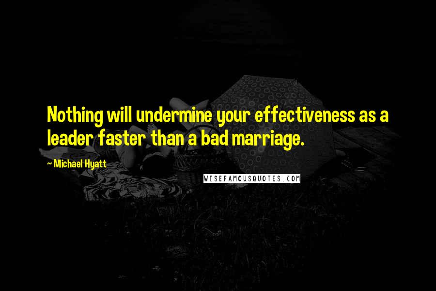 Michael Hyatt Quotes: Nothing will undermine your effectiveness as a leader faster than a bad marriage.