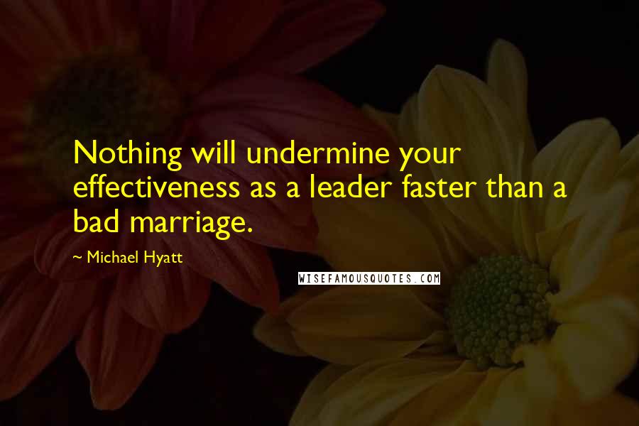 Michael Hyatt Quotes: Nothing will undermine your effectiveness as a leader faster than a bad marriage.