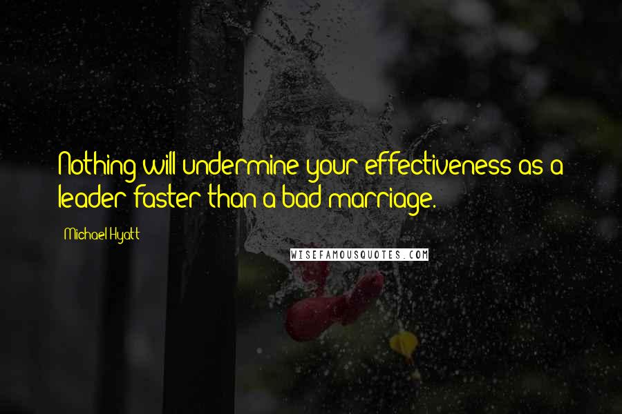 Michael Hyatt Quotes: Nothing will undermine your effectiveness as a leader faster than a bad marriage.