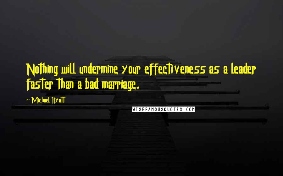 Michael Hyatt Quotes: Nothing will undermine your effectiveness as a leader faster than a bad marriage.