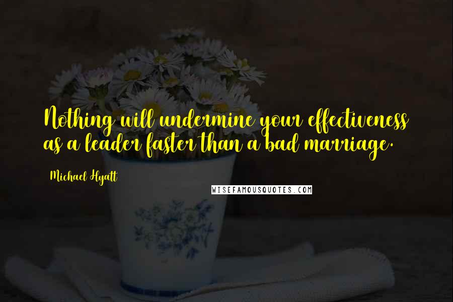 Michael Hyatt Quotes: Nothing will undermine your effectiveness as a leader faster than a bad marriage.