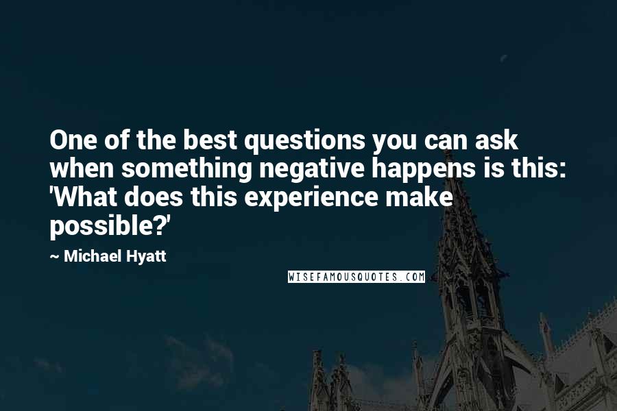 Michael Hyatt Quotes: One of the best questions you can ask when something negative happens is this: 'What does this experience make possible?'