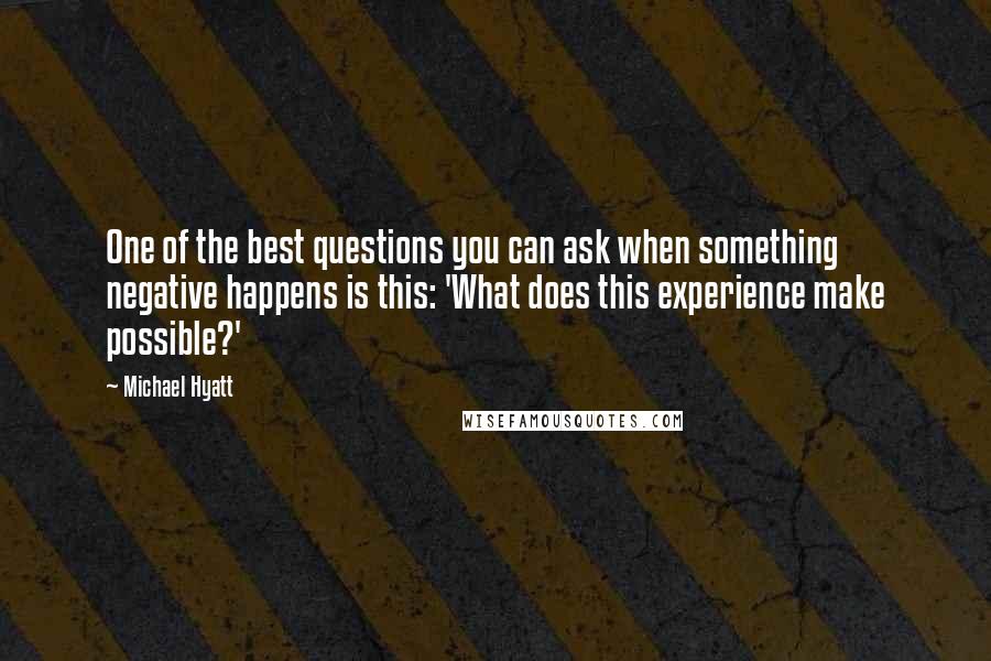 Michael Hyatt Quotes: One of the best questions you can ask when something negative happens is this: 'What does this experience make possible?'