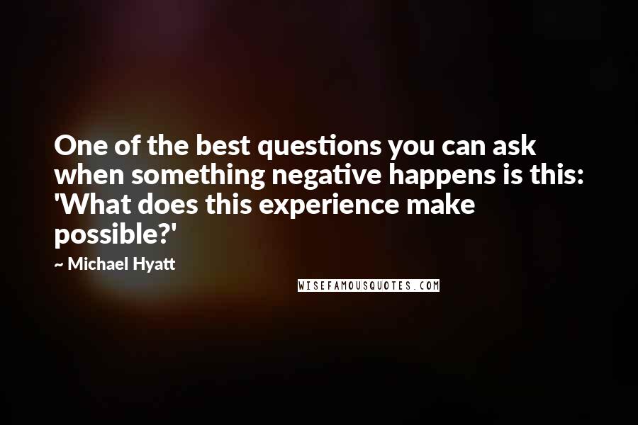 Michael Hyatt Quotes: One of the best questions you can ask when something negative happens is this: 'What does this experience make possible?'