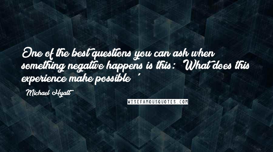 Michael Hyatt Quotes: One of the best questions you can ask when something negative happens is this: 'What does this experience make possible?'