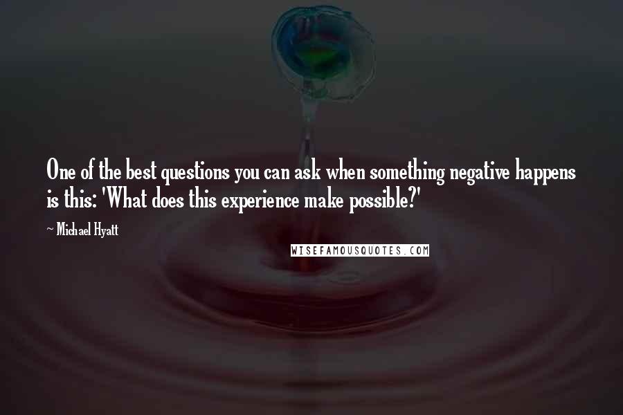 Michael Hyatt Quotes: One of the best questions you can ask when something negative happens is this: 'What does this experience make possible?'