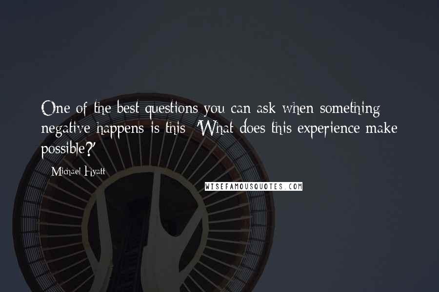 Michael Hyatt Quotes: One of the best questions you can ask when something negative happens is this: 'What does this experience make possible?'