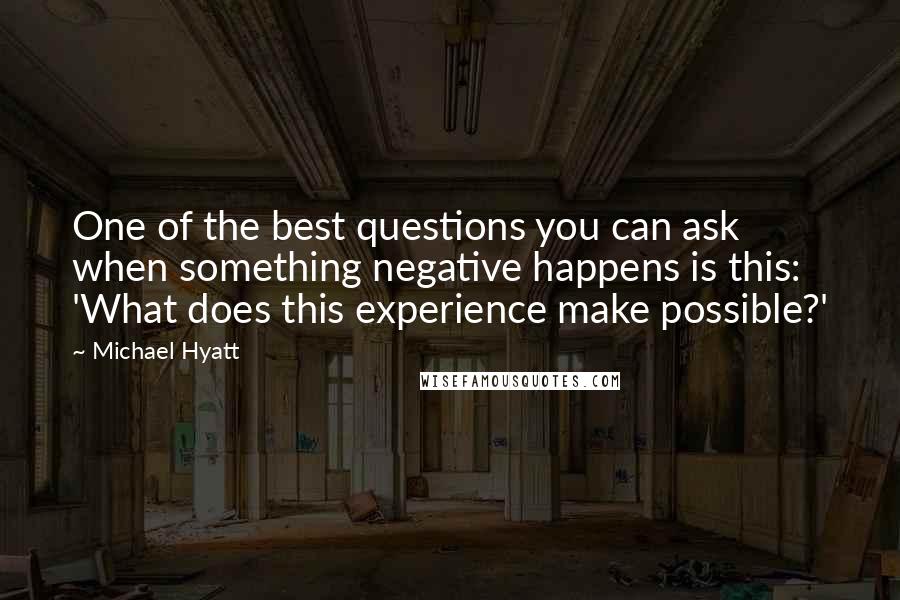 Michael Hyatt Quotes: One of the best questions you can ask when something negative happens is this: 'What does this experience make possible?'