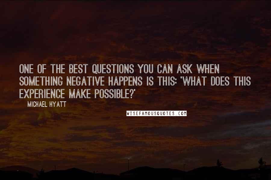 Michael Hyatt Quotes: One of the best questions you can ask when something negative happens is this: 'What does this experience make possible?'