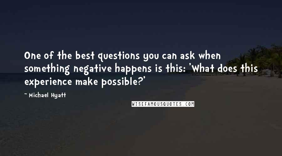 Michael Hyatt Quotes: One of the best questions you can ask when something negative happens is this: 'What does this experience make possible?'