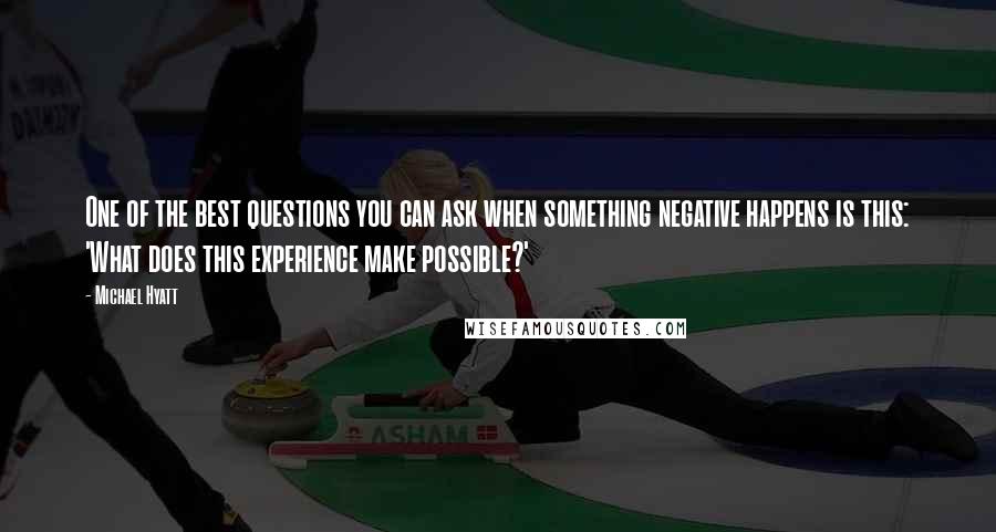 Michael Hyatt Quotes: One of the best questions you can ask when something negative happens is this: 'What does this experience make possible?'