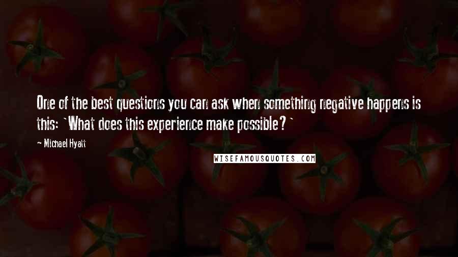 Michael Hyatt Quotes: One of the best questions you can ask when something negative happens is this: 'What does this experience make possible?'
