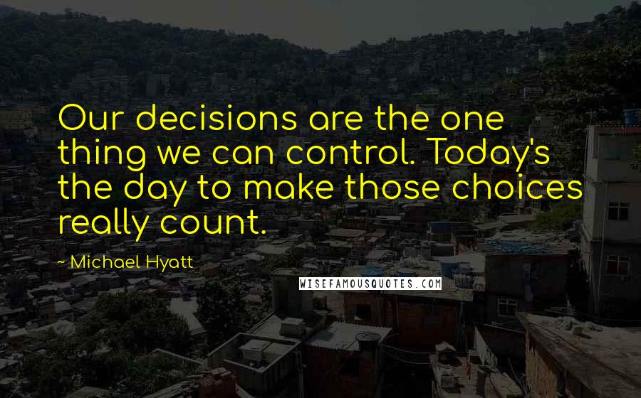 Michael Hyatt Quotes: Our decisions are the one thing we can control. Today's the day to make those choices really count.