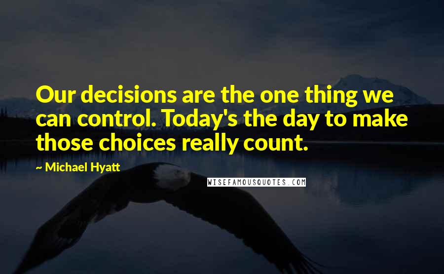 Michael Hyatt Quotes: Our decisions are the one thing we can control. Today's the day to make those choices really count.
