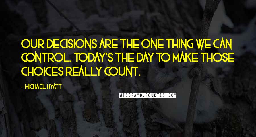 Michael Hyatt Quotes: Our decisions are the one thing we can control. Today's the day to make those choices really count.