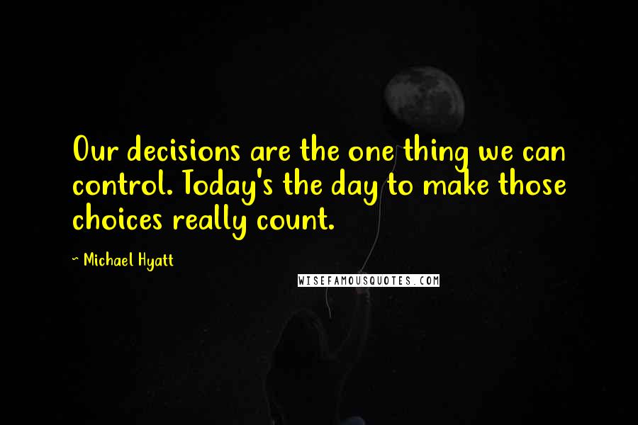 Michael Hyatt Quotes: Our decisions are the one thing we can control. Today's the day to make those choices really count.