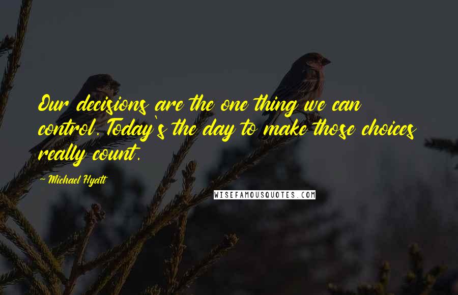 Michael Hyatt Quotes: Our decisions are the one thing we can control. Today's the day to make those choices really count.