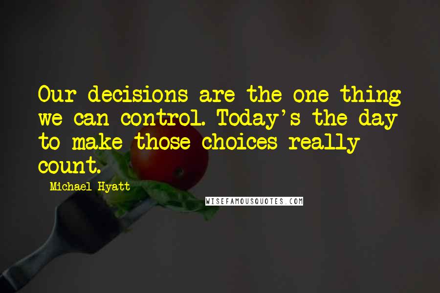 Michael Hyatt Quotes: Our decisions are the one thing we can control. Today's the day to make those choices really count.