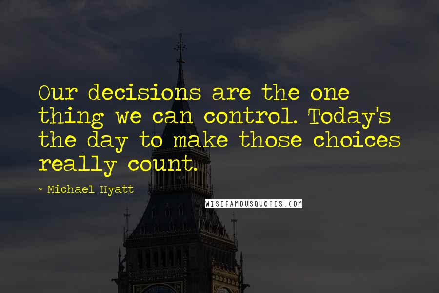 Michael Hyatt Quotes: Our decisions are the one thing we can control. Today's the day to make those choices really count.