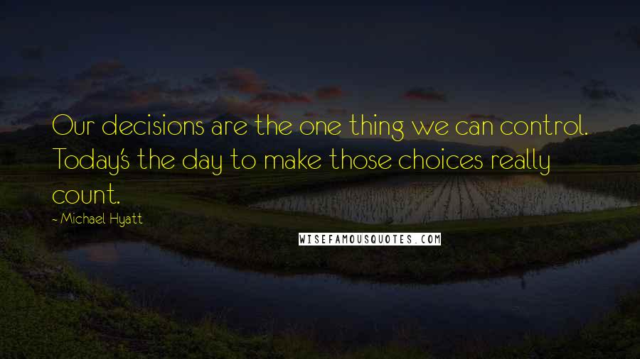 Michael Hyatt Quotes: Our decisions are the one thing we can control. Today's the day to make those choices really count.