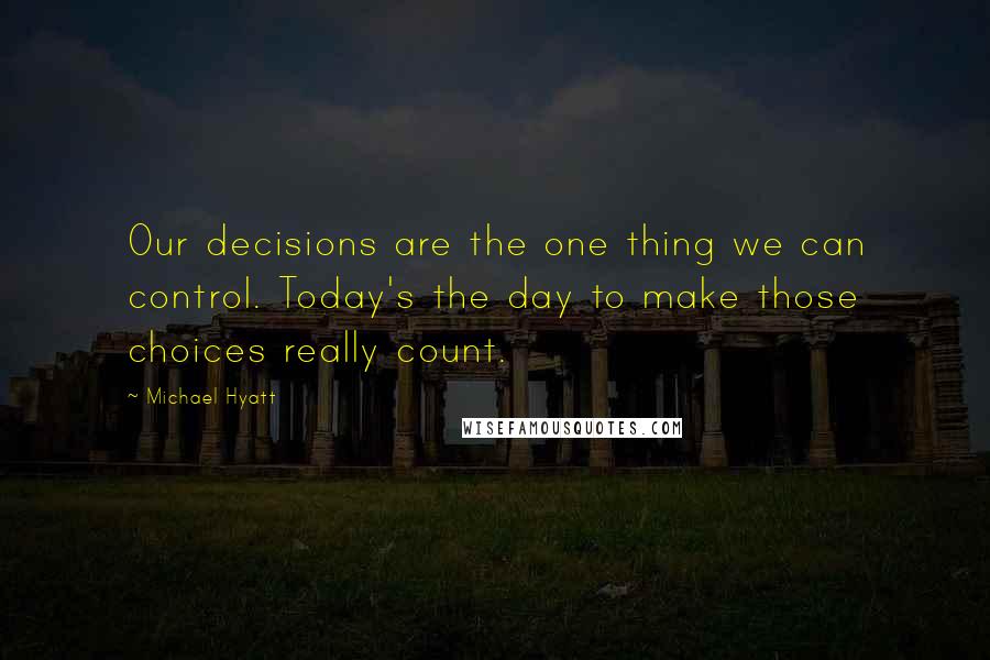 Michael Hyatt Quotes: Our decisions are the one thing we can control. Today's the day to make those choices really count.