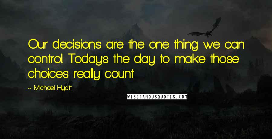 Michael Hyatt Quotes: Our decisions are the one thing we can control. Today's the day to make those choices really count.