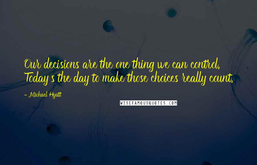 Michael Hyatt Quotes: Our decisions are the one thing we can control. Today's the day to make those choices really count.