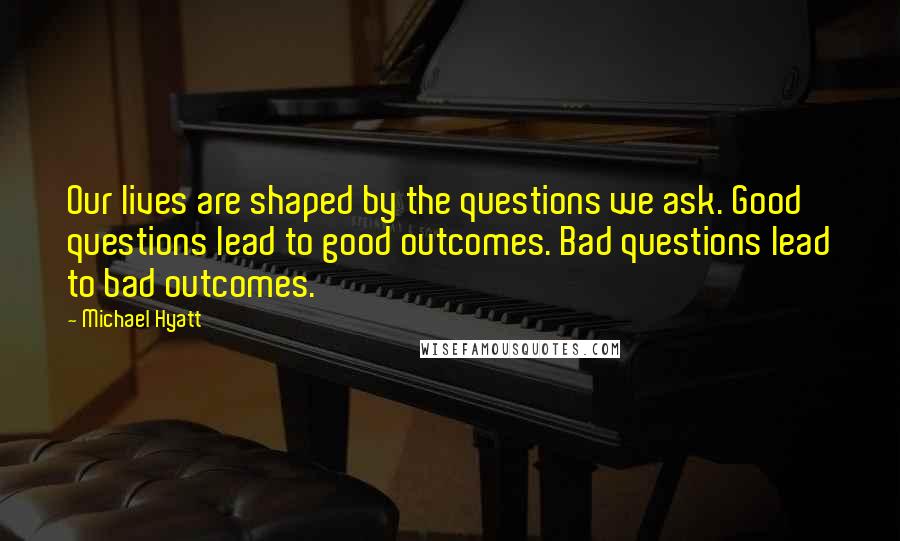 Michael Hyatt Quotes: Our lives are shaped by the questions we ask. Good questions lead to good outcomes. Bad questions lead to bad outcomes.