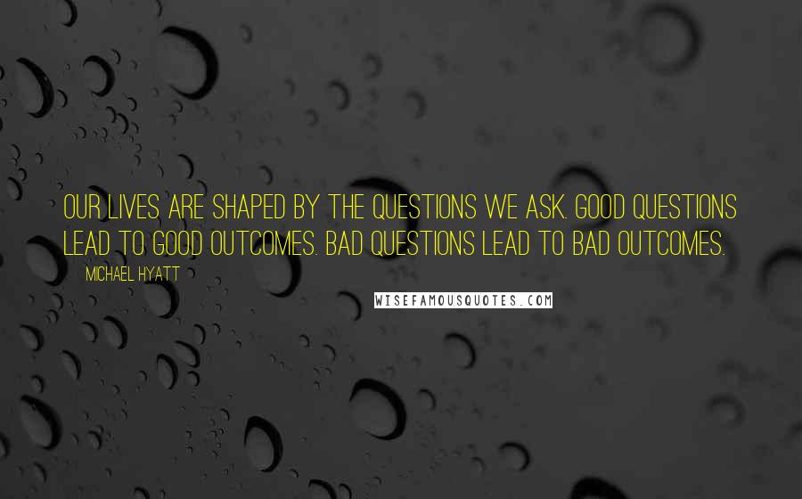 Michael Hyatt Quotes: Our lives are shaped by the questions we ask. Good questions lead to good outcomes. Bad questions lead to bad outcomes.