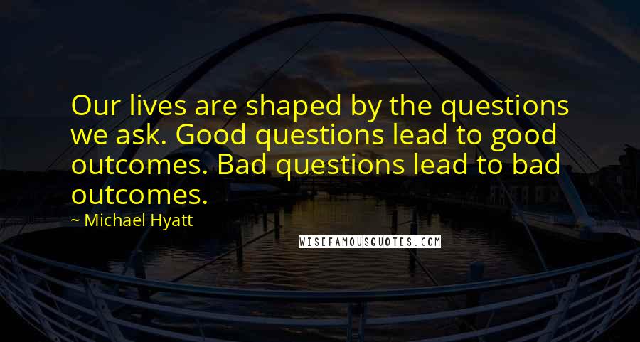 Michael Hyatt Quotes: Our lives are shaped by the questions we ask. Good questions lead to good outcomes. Bad questions lead to bad outcomes.