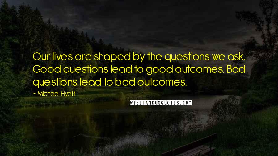 Michael Hyatt Quotes: Our lives are shaped by the questions we ask. Good questions lead to good outcomes. Bad questions lead to bad outcomes.