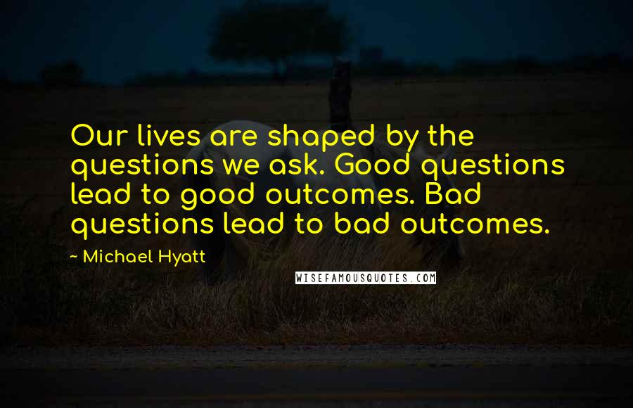 Michael Hyatt Quotes: Our lives are shaped by the questions we ask. Good questions lead to good outcomes. Bad questions lead to bad outcomes.