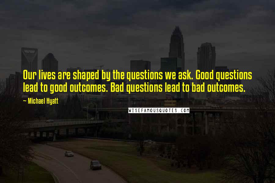 Michael Hyatt Quotes: Our lives are shaped by the questions we ask. Good questions lead to good outcomes. Bad questions lead to bad outcomes.