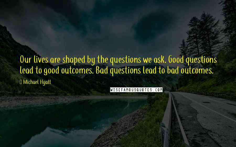 Michael Hyatt Quotes: Our lives are shaped by the questions we ask. Good questions lead to good outcomes. Bad questions lead to bad outcomes.