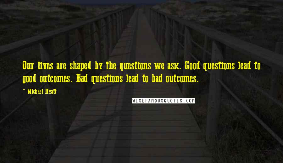 Michael Hyatt Quotes: Our lives are shaped by the questions we ask. Good questions lead to good outcomes. Bad questions lead to bad outcomes.