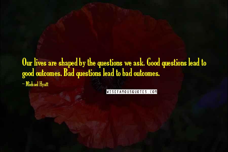 Michael Hyatt Quotes: Our lives are shaped by the questions we ask. Good questions lead to good outcomes. Bad questions lead to bad outcomes.