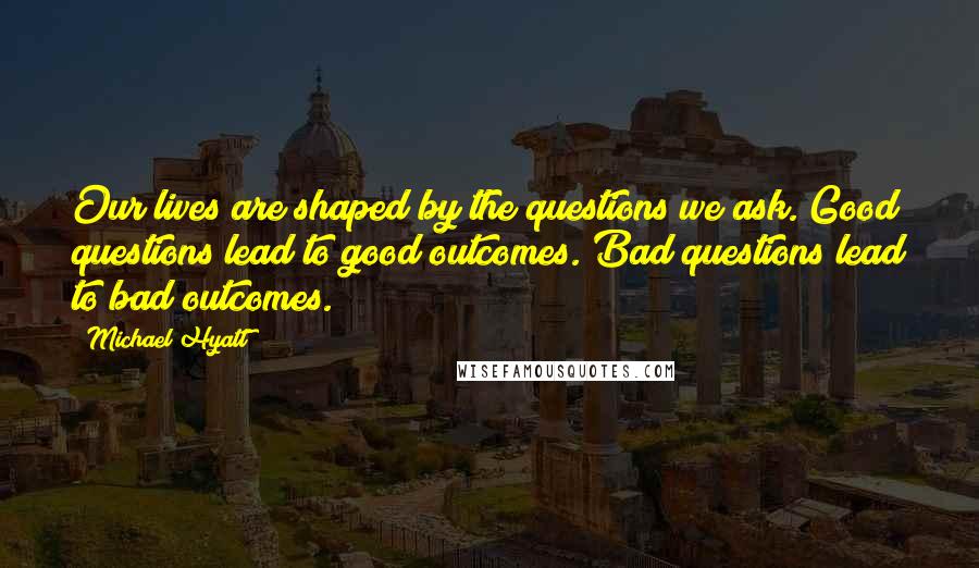 Michael Hyatt Quotes: Our lives are shaped by the questions we ask. Good questions lead to good outcomes. Bad questions lead to bad outcomes.
