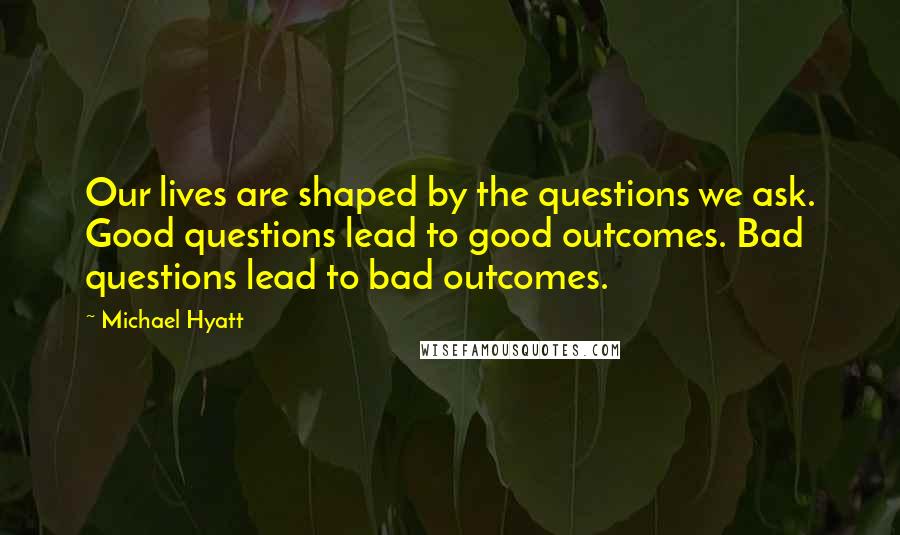 Michael Hyatt Quotes: Our lives are shaped by the questions we ask. Good questions lead to good outcomes. Bad questions lead to bad outcomes.