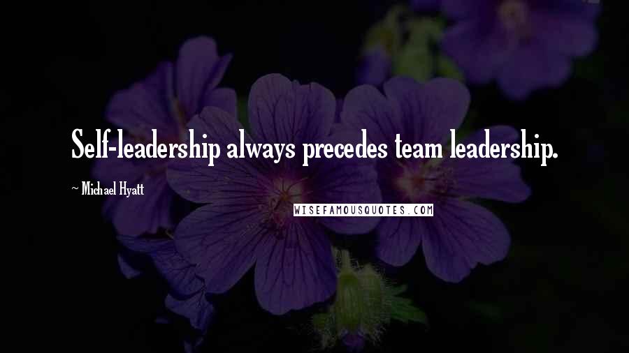 Michael Hyatt Quotes: Self-leadership always precedes team leadership.