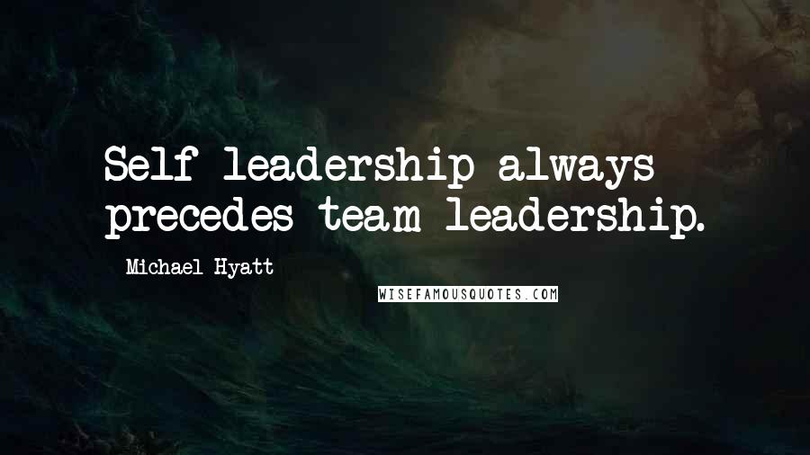 Michael Hyatt Quotes: Self-leadership always precedes team leadership.