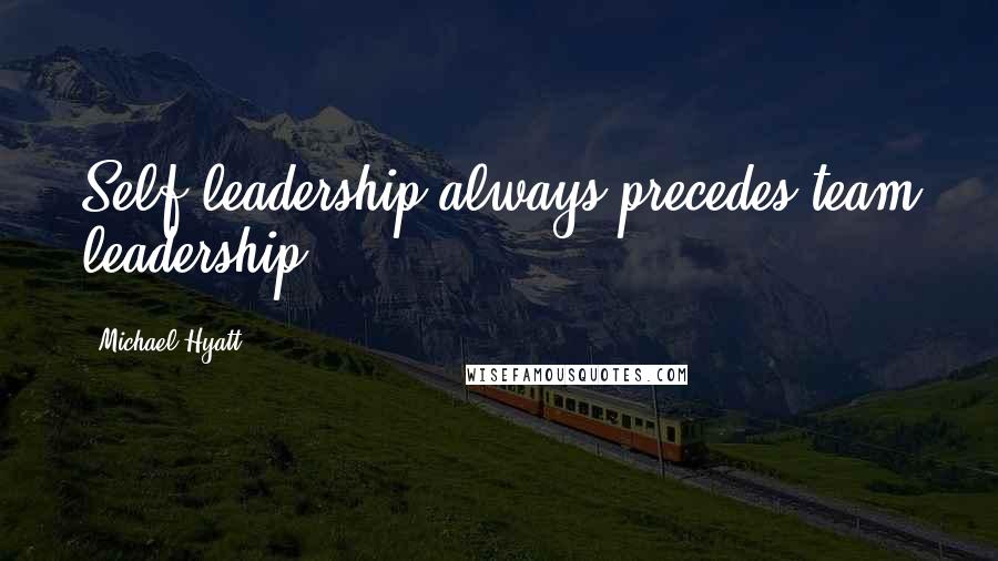 Michael Hyatt Quotes: Self-leadership always precedes team leadership.
