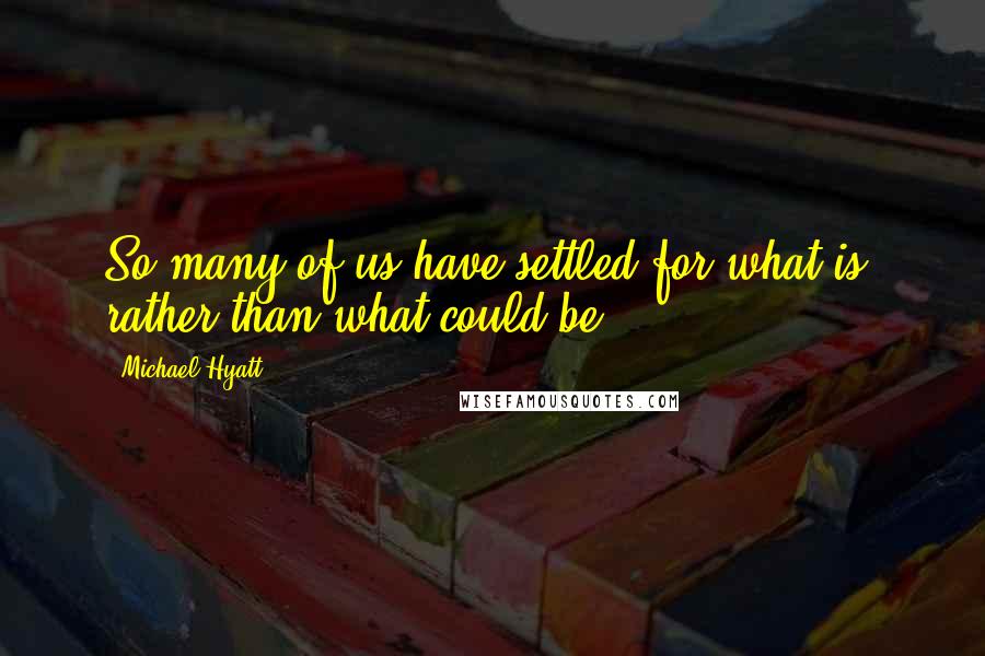 Michael Hyatt Quotes: So many of us have settled for what is, rather than what could be.