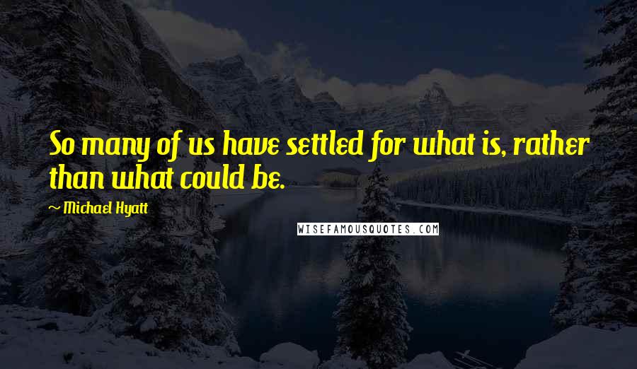 Michael Hyatt Quotes: So many of us have settled for what is, rather than what could be.